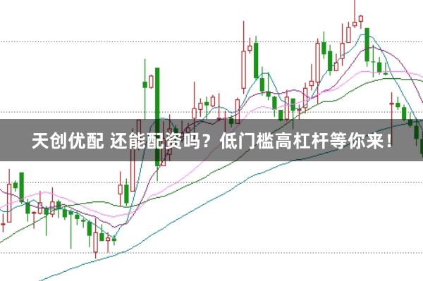 天创优配 还能配资吗？低门槛高杠杆等你来！