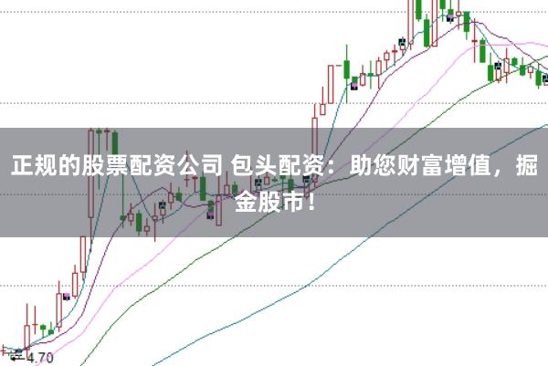 正规的股票配资公司 包头配资：助您财富增值，掘金股市！