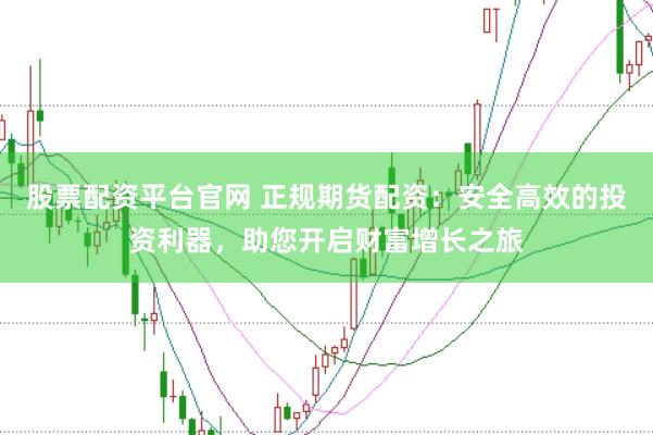 股票配资平台官网 正规期货配资：安全高效的投资利器，助您开启财富增长之旅