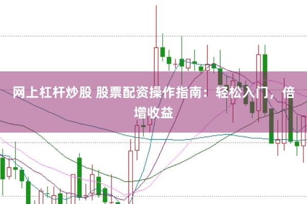 网上杠杆炒股 股票配资操作指南：轻松入门，倍增收益