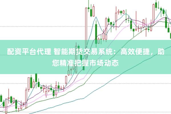 配资平台代理 智能期货交易系统：高效便捷，助您精准把握市场动态