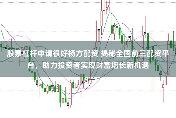 股票杠杆申请很好杨方配资 揭秘全国前三配资平台，助力投资者实现财富增长新机遇