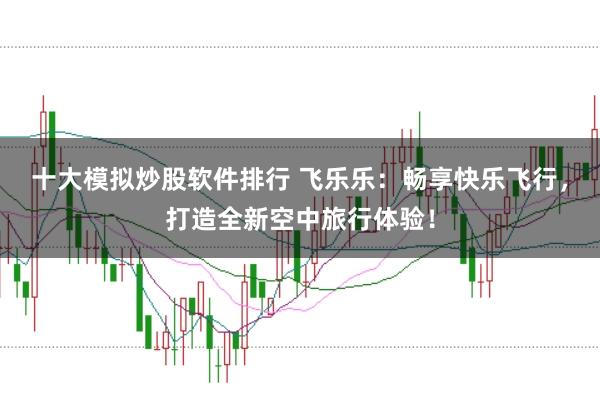 十大模拟炒股软件排行 飞乐乐：畅享快乐飞行，打造全新空中旅行体验！
