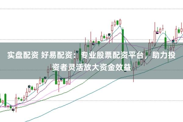 实盘配资 好易配资：专业股票配资平台，助力投资者灵活放大资金效益