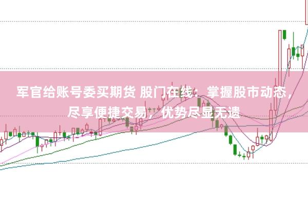 军官给账号委买期货 股门在线：掌握股市动态，尽享便捷交易，优势尽显无遗