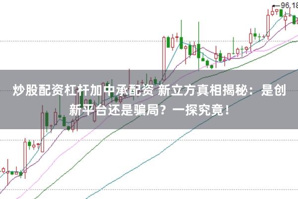 炒股配资杠杆加中承配资 新立方真相揭秘：是创新平台还是骗局？一探究竟！