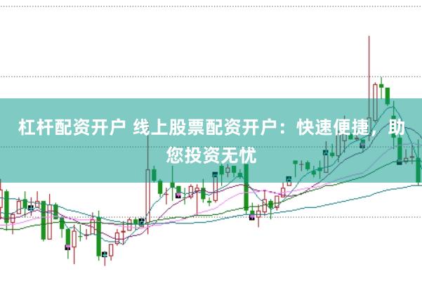 杠杆配资开户 线上股票配资开户：快速便捷，助您投资无忧
