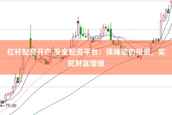 杠杆配资开户 安全配资平台：保障您的投资，实现财富增值