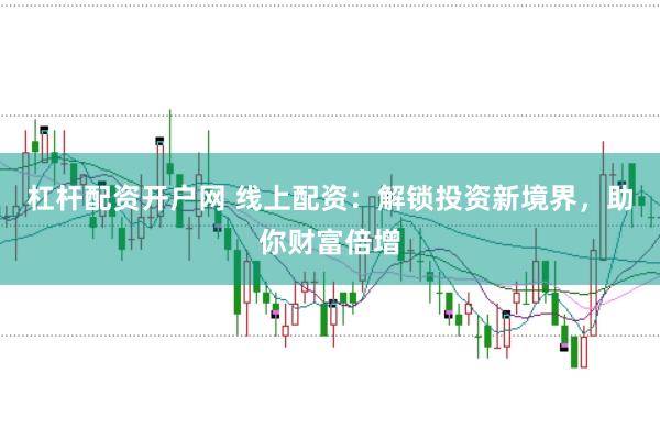 杠杆配资开户网 线上配资：解锁投资新境界，助你财富倍增