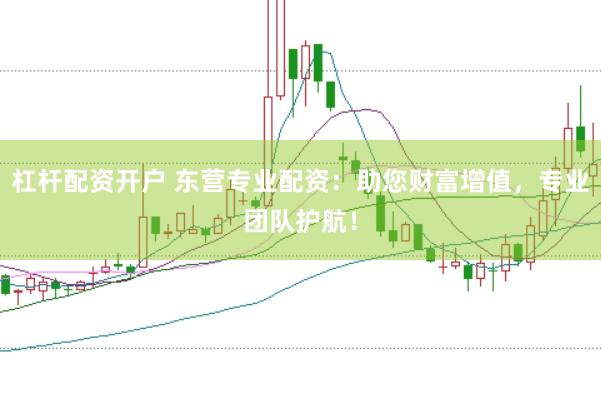 杠杆配资开户 东营专业配资：助您财富增值，专业团队护航！