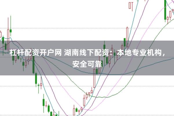 杠杆配资开户网 湖南线下配资：本地专业机构，安全可靠