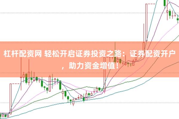 杠杆配资网 轻松开启证券投资之路：证券配资开户，助力资金增值！