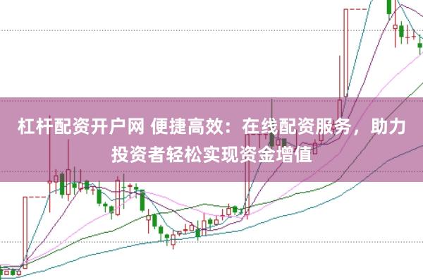 杠杆配资开户网 便捷高效：在线配资服务，助力投资者轻松实现资金增值