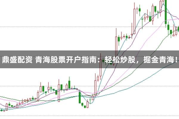 鼎盛配资 青海股票开户指南：轻松炒股，掘金青海！