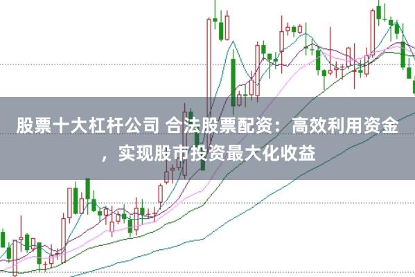股票十大杠杆公司 合法股票配资：高效利用资金，实现股市投资最大化收益