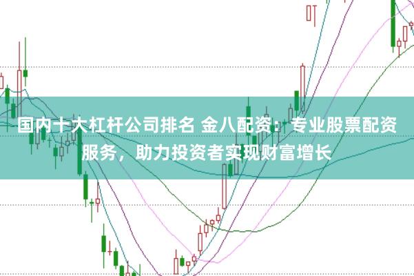 国内十大杠杆公司排名 金八配资：专业股票配资服务，助力投资者实现财富增长