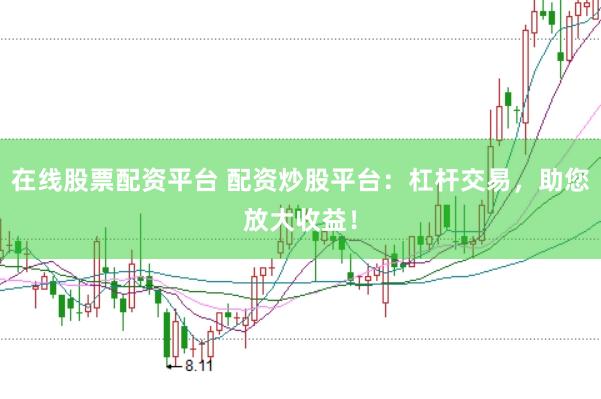 在线股票配资平台 配资炒股平台：杠杆交易，助您放大收益！