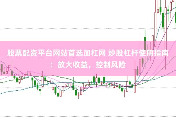 股票配资平台网站首选加杠网 炒股杠杆使用指南：放大收益，控制风险