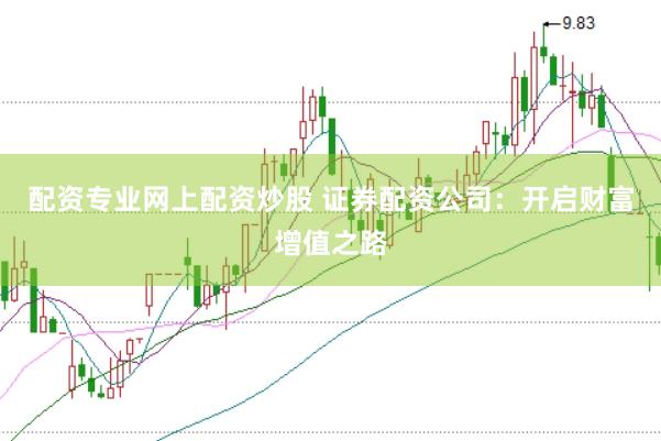 配资专业网上配资炒股 证券配资公司：开启财富增值之路