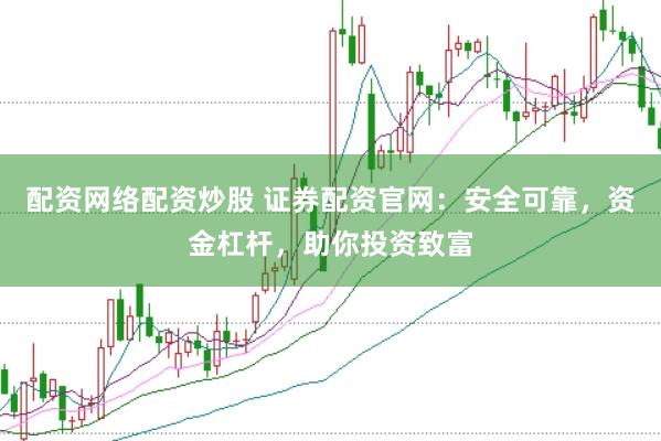 配资网络配资炒股 证券配资官网：安全可靠，资金杠杆，助你投资致富