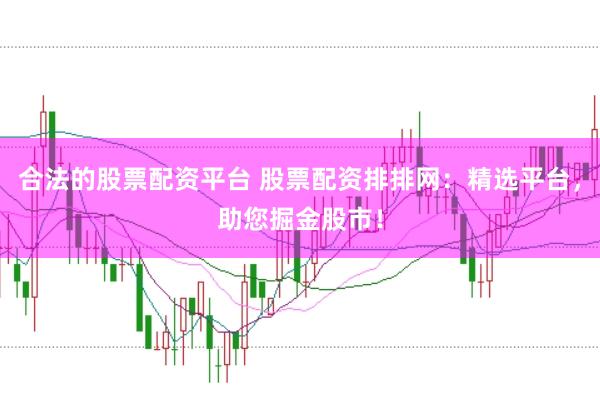 合法的股票配资平台 股票配资排排网：精选平台，助您掘金股市！