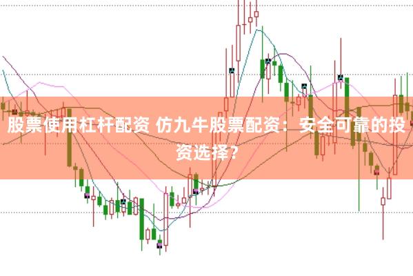 股票使用杠杆配资 仿九牛股票配资：安全可靠的投资选择？