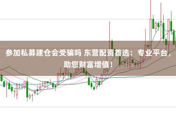 参加私募建仓会受骗吗 东营配资首选：专业平台，助您财富增值！