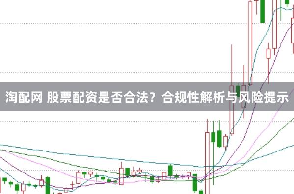 淘配网 股票配资是否合法？合规性解析与风险提示