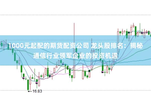 1000元起配的期货配资公司 龙头股排名：揭秘通信行业领军企业的投资机遇