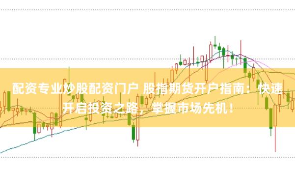 配资专业炒股配资门户 股指期货开户指南：快速开启投资之路，掌握市场先机！