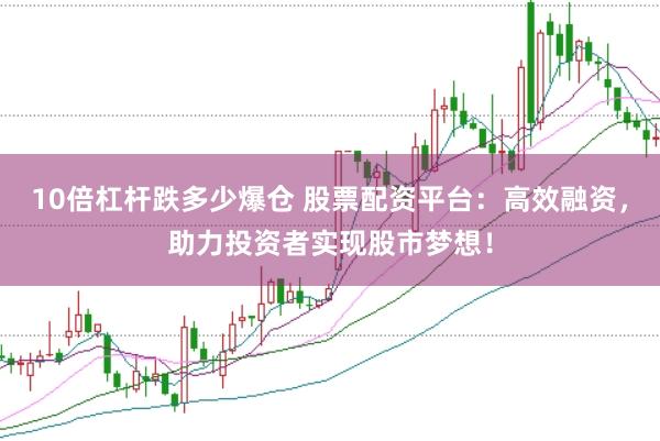 10倍杠杆跌多少爆仓 股票配资平台：高效融资，助力投资者实现股市梦想！