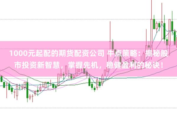 1000元起配的期货配资公司 牛点策略：揭秘股市投资新智慧，掌握先机，稳健盈利的秘诀！