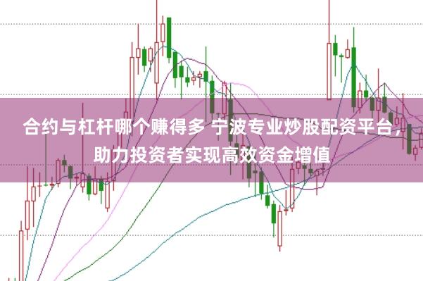 合约与杠杆哪个赚得多 宁波专业炒股配资平台，助力投资者实现高效资金增值