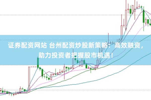 证券配资网站 台州配资炒股新策略：高效融资，助力投资者把握股市机遇！