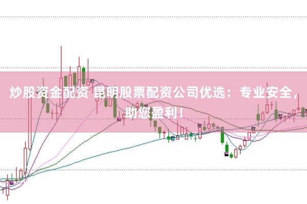 炒股资金配资 昆明股票配资公司优选：专业安全，助您盈利！