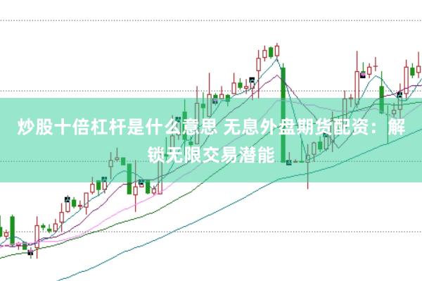 炒股十倍杠杆是什么意思 无息外盘期货配资：解锁无限交易潜能