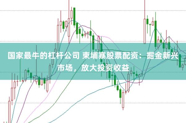 国家最牛的杠杆公司 柬埔寨股票配资：掘金新兴市场，放大投资收益