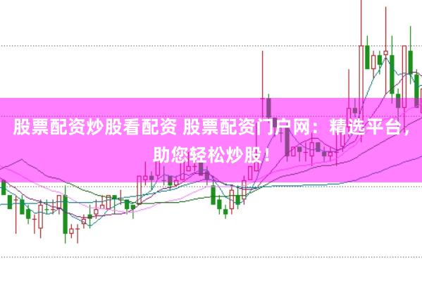 股票配资炒股看配资 股票配资门户网：精选平台，助您轻松炒股！