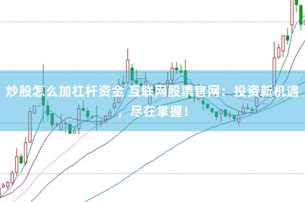 炒股怎么加杠杆资金 互联网股票官网：投资新机遇，尽在掌握！