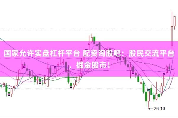 国家允许实盘杠杆平台 配资淘股吧：股民交流平台，掘金股市！