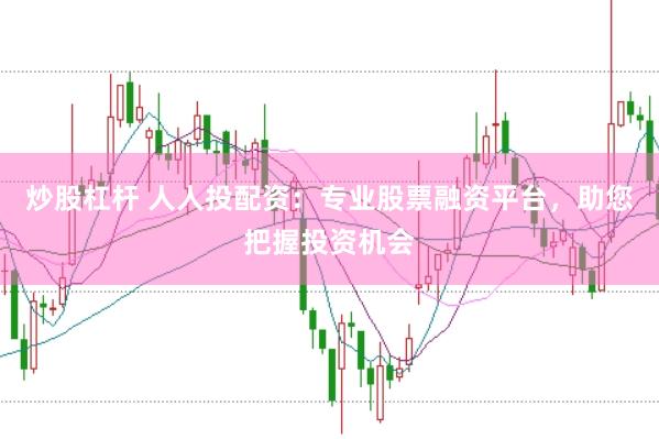 炒股杠杆 人人投配资：专业股票融资平台，助您把握投资机会