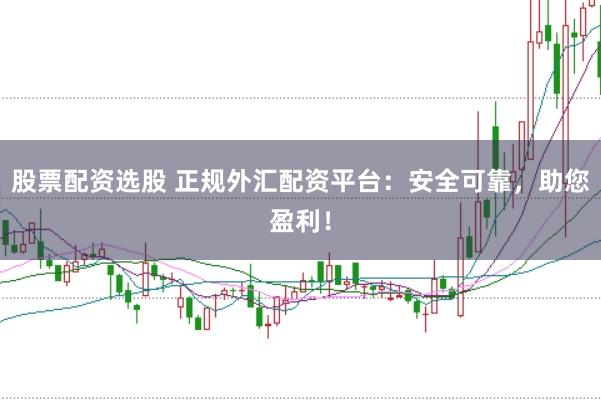 股票配资选股 正规外汇配资平台：安全可靠，助您盈利！