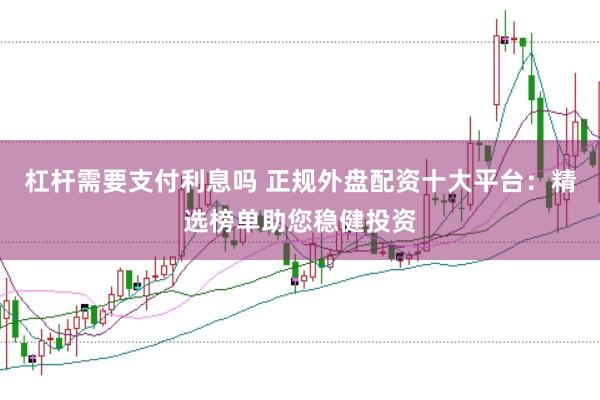杠杆需要支付利息吗 正规外盘配资十大平台：精选榜单助您稳健投资