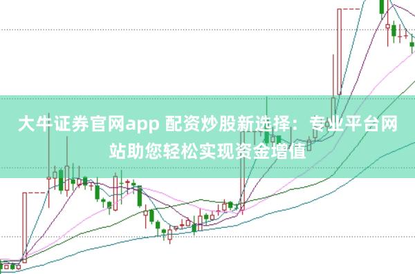 大牛证券官网app 配资炒股新选择：专业平台网站助您轻松实现资金增值