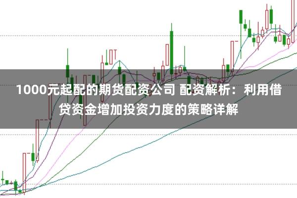 1000元起配的期货配资公司 配资解析：利用借贷资金增加投资力度的策略详解