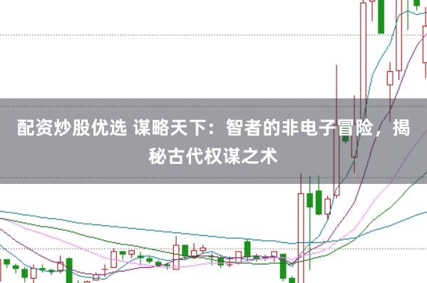 配资炒股优选 谋略天下：智者的非电子冒险，揭秘古代权谋之术