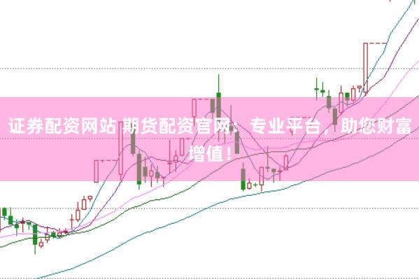 证券配资网站 期货配资官网：专业平台，助您财富增值！