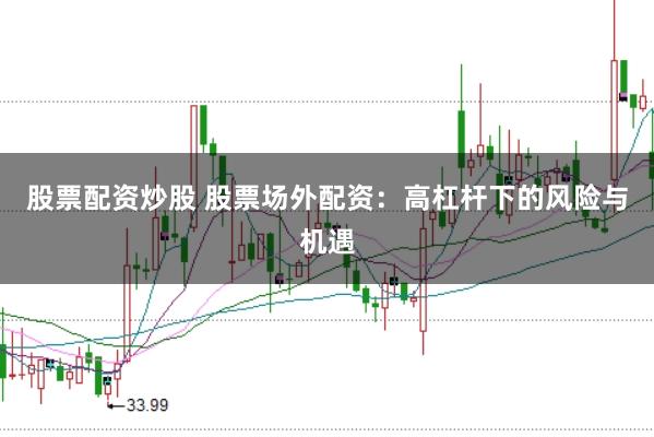 股票配资炒股 股票场外配资：高杠杆下的风险与机遇