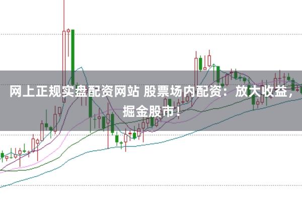 网上正规实盘配资网站 股票场内配资：放大收益，掘金股市！