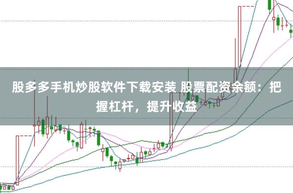 股多多手机炒股软件下载安装 股票配资余额：把握杠杆，提升收益
